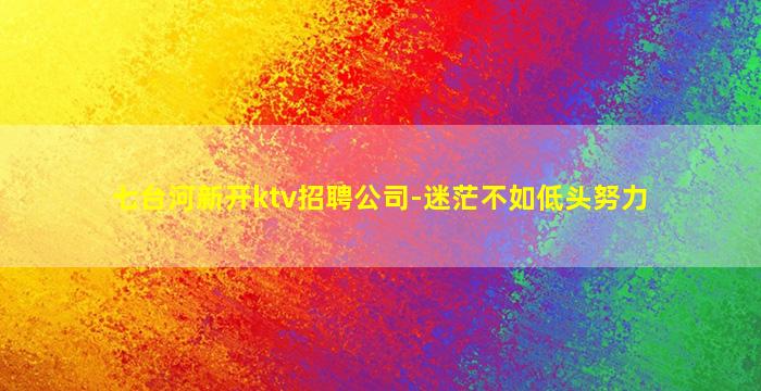 七台河新开ktv招聘公司-迷茫不如低头努力