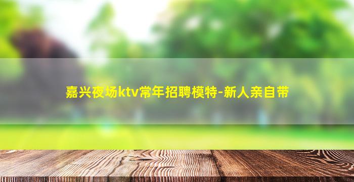 嘉兴夜场ktv常年招聘模特-新人亲自带