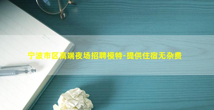 宁波市区高端夜场招聘模特-提供住宿无杂费
