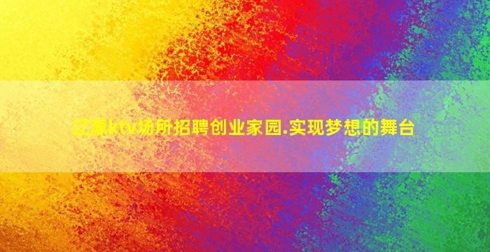 辽源ktv场所招聘创业家园.实现梦想的舞台